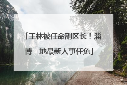 王林被任命副区长！淄博一地最新人事任免
