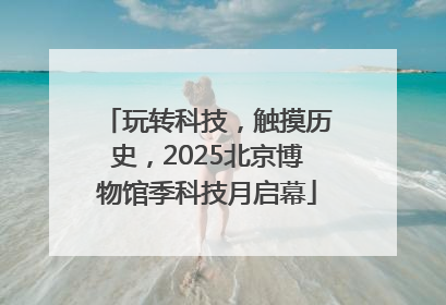 玩转科技，触摸历史，2025北京博物馆季科技月启幕