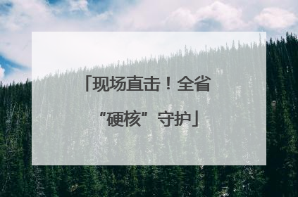 现场直击！全省“硬核”守护