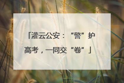 灌云公安：“警”护高考，一同交“卷”