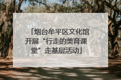 烟台牟平区文化馆开展“行走的美育课堂”走基层活动