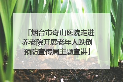 烟台市奇山医院走进养老院开展老年人跌倒预防宣传周主题宣讲