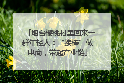 烟台樱桃村里回来一群年轻人：“接棒”做电商，带起产业链