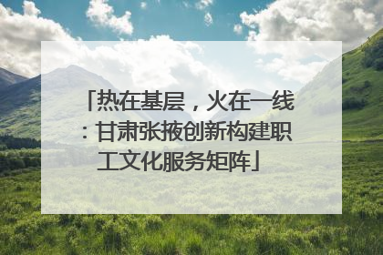 热在基层，火在一线：甘肃张掖创新构建职工文化服务矩阵