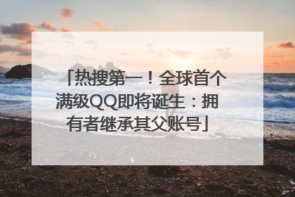 热搜第一！全球首个满级QQ即将诞生：拥有者继承其父账号