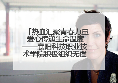 热血汇聚青春力量 爱心传递生命温度——襄阳科技职业技术学院积极组织无偿献血活动