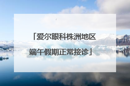 爱尔眼科株洲地区端午假期正常接诊