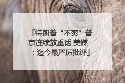 特朗普“不爽”普京连续放重话 美媒：迄今最严厉批评