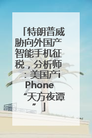 特朗普威胁向外国产智能手机征税，分析师：美国产iPhone“天方夜谭”
