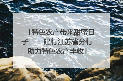 特色农产带来甜蜜日子——建行江苏省分行助力特色农产丰收