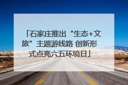 石家庄推出“生态+文旅”主题游线路 创新形式点亮六五环境日