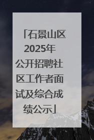石景山区2025年公开招聘社区工作者面试及综合成绩公示
