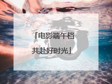 电影端午档 共赴好时光