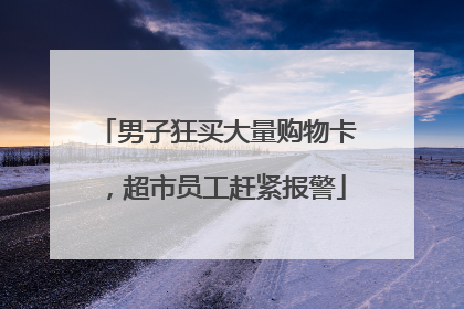 男子狂买大量购物卡，超市员工赶紧报警