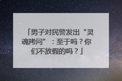 男子对民警发出“灵魂拷问”：至于吗？你们不放假的吗？