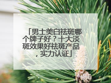男士美白祛斑哪个牌子好？十大淡斑效果好祛斑产品，实力认证