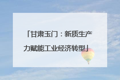 甘肃玉门：新质生产力赋能工业经济转型