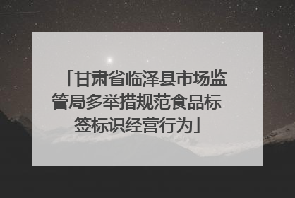 甘肃省临泽县市场监管局多举措规范食品标签标识经营行为
