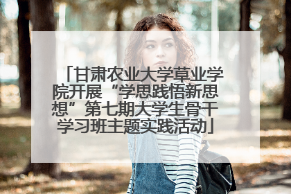 甘肃农业大学草业学院开展“学思践悟新思想”第七期大学生骨干学习班主题实践活动