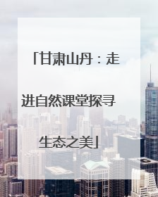 甘肃山丹：走进自然课堂探寻生态之美