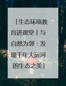 生态环境教育进课堂丨与自然为邻：发现千年大运河的生态之美
