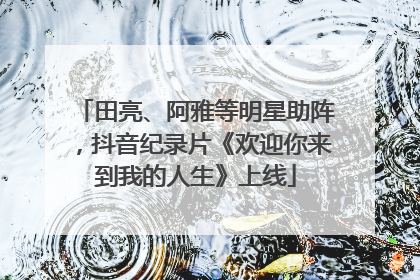 田亮、阿雅等明星助阵，抖音纪录片《欢迎你来到我的人生》上线