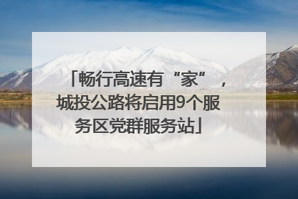 畅行高速有“家”，城投公路将启用9个服务区党群服务站
