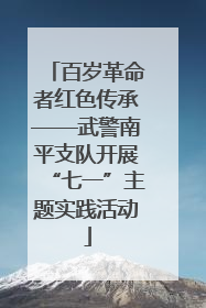 百岁革命者红色传承——武警南平支队开展“七一”主题实践活动
