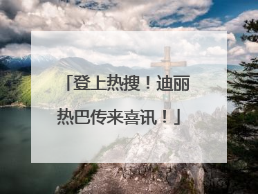 登上热搜！迪丽热巴传来喜讯！