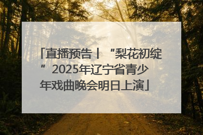 直播预告丨“梨花初绽”2025年辽宁省青少年戏曲晚会明日上演