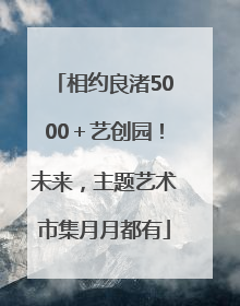 相约良渚5000＋艺创园！未来，主题艺术市集月月都有