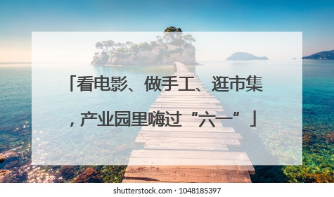 看电影、做手工、逛市集，产业园里嗨过“六一”
