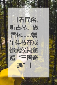 看民俗、听古琴、做香包……端午佳节在成都武侯祠邂逅“三国奇遇”