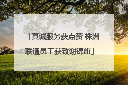 真诚服务获点赞 株洲联通员工获致谢锦旗