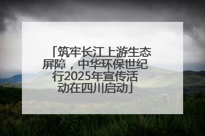 筑牢长江上游生态屏障，中华环保世纪行2025年宣传活动在四川启动
