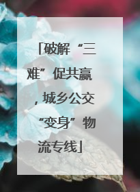 破解“三难”促共赢，城乡公交“变身”物流专线