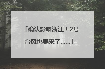 确认影响浙江！2号台风也要来了……