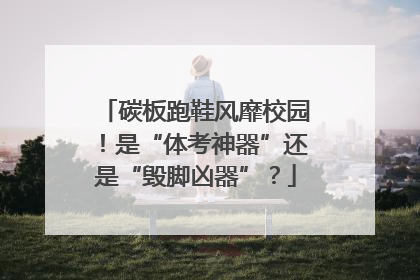 碳板跑鞋风靡校园！是“体考神器”还是“毁脚凶器”？