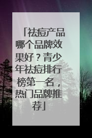 祛痘产品哪个品牌效果好？青少年祛痘排行榜第一名，热门品牌推荐