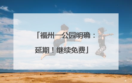 福州一公园明确：延期！继续免费