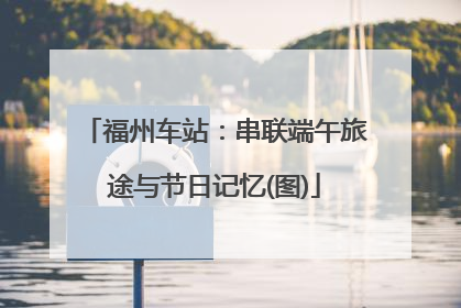 福州车站：串联端午旅途与节日记忆(图)