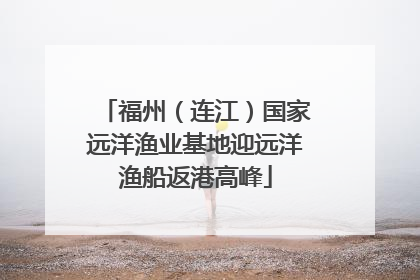 福州（连江）国家远洋渔业基地迎远洋渔船返港高峰