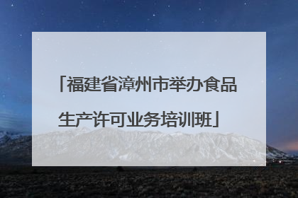 福建省漳州市举办食品生产许可业务培训班