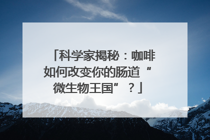 科学家揭秘：咖啡如何改变你的肠道“微生物王国”？