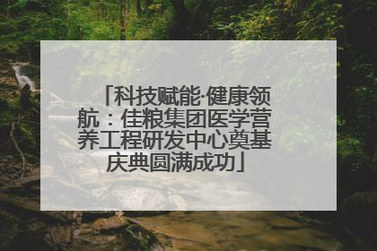 科技赋能·健康领航：佳粮集团医学营养工程研发中心奠基庆典圆满成功