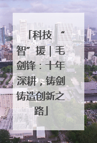 科技 “智”援｜毛剑锋：十年深耕，铸剑铸造创新之路