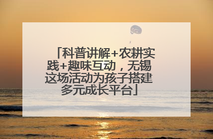 科普讲解+农耕实践+趣味互动，无锡这场活动为孩子搭建多元成长平台