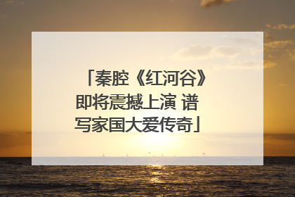 秦腔《红河谷》即将震撼上演 谱写家国大爱传奇