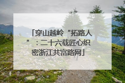 穿山越岭“拓路人”：二十六载匠心织密浙江共富路网