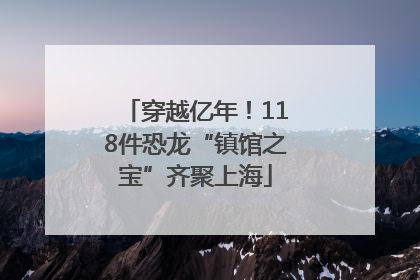 穿越亿年！118件恐龙“镇馆之宝”齐聚上海
